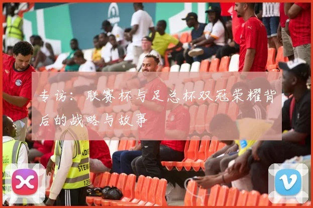 专访：联赛杯与足总杯双冠荣耀背后的战略与故事