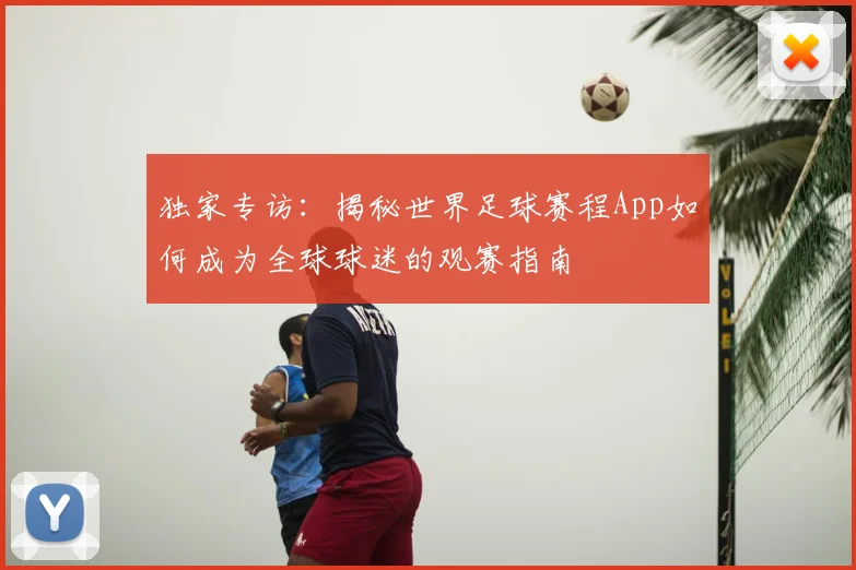 独家专访：揭秘世界足球赛程App如何成为全球球迷的观赛指南