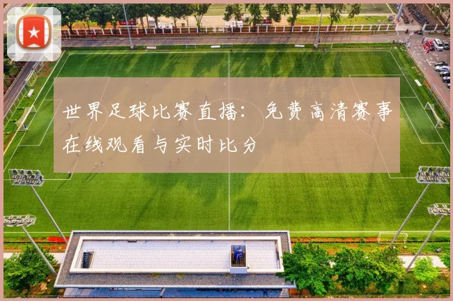 世界足球比赛直播：免费高清赛事在线观看与实时比分