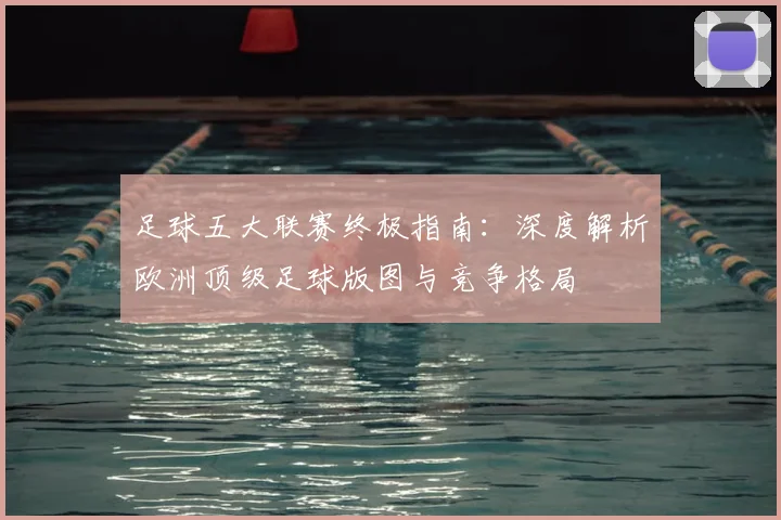 足球五大联赛终极指南：深度解析欧洲顶级足球版图与竞争格局