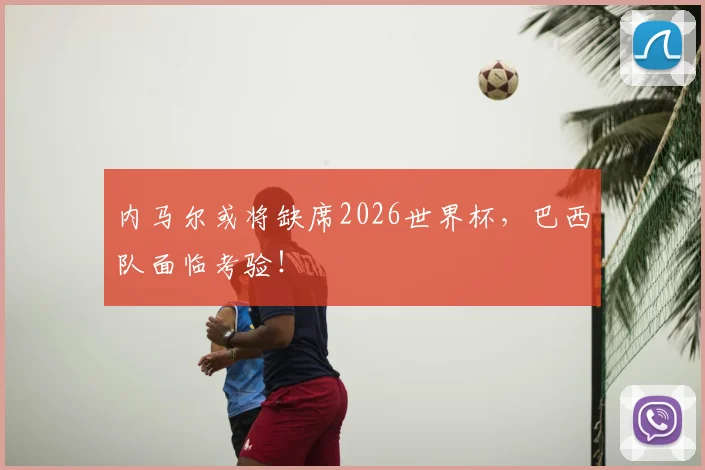 内马尔或将缺席2026世界杯，巴西队面临考验！
