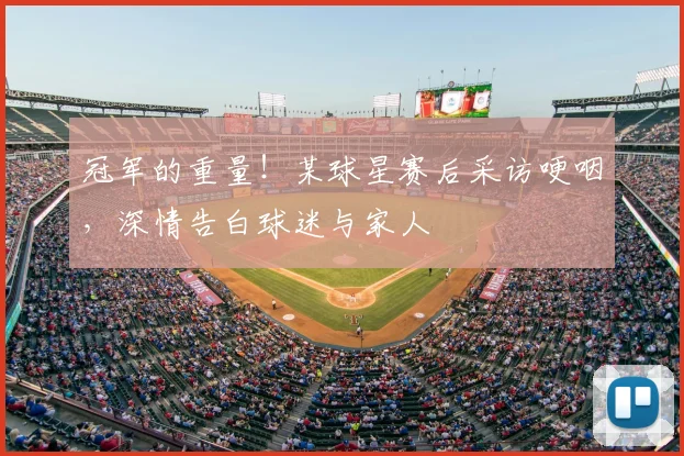 冠军的重量！某球星赛后采访哽咽，深情告白球迷与家人