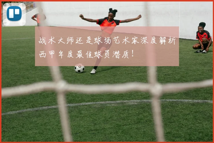 战术大师还是球场艺术家深度解析西甲年度最佳球员潜质！