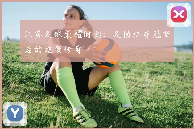 江苏足球荣耀时刻:足协杯夺冠背后的逆袭传奇