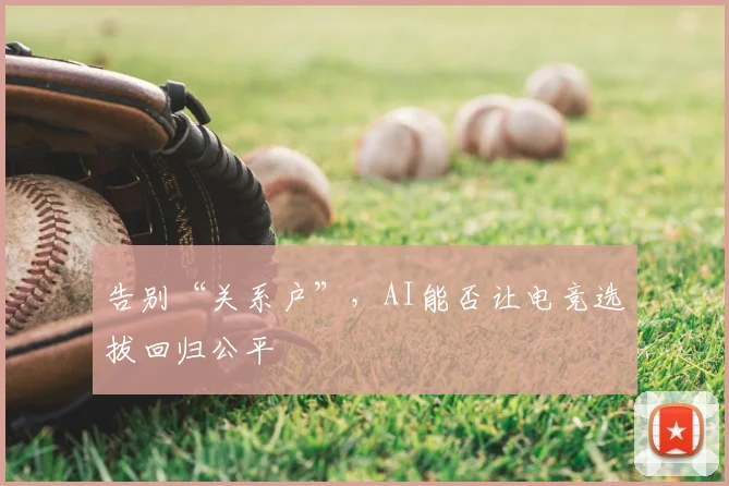 告别“关系户”,AI能否让电竞选拔回归公平