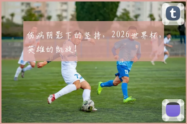 伤病阴影下的坚持，2026世界杯，英雄的凯旋！