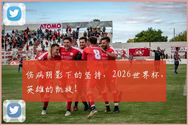 伤病阴影下的坚持,2026世界杯,英雄的凯旋!