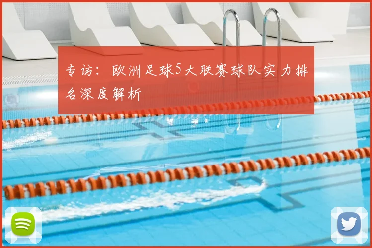 专访：欧洲足球5大联赛球队实力排名深度解析