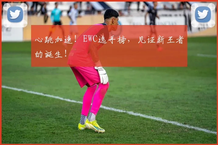 心跳加速!EWC选手榜,见证新王者的诞生!