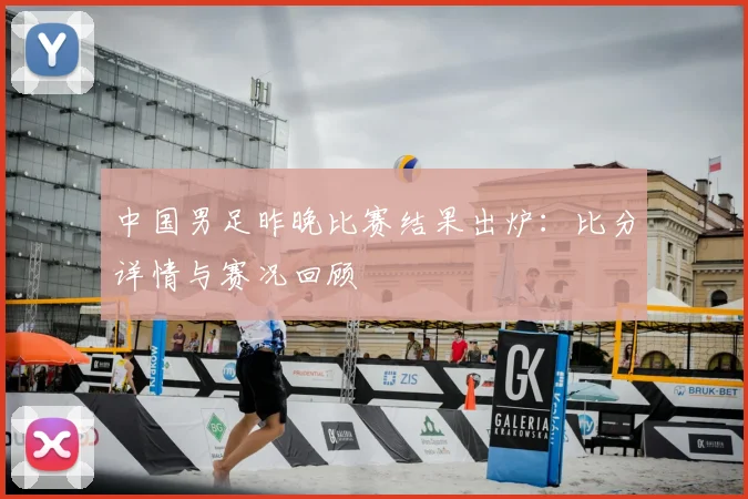 中国男足昨晚比赛结果出炉：比分详情与赛况回顾