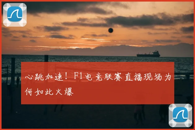 心跳加速！F1电竞联赛直播现场为何如此火爆