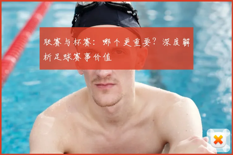 联赛与杯赛：哪个更重要？深度解析足球赛事价值