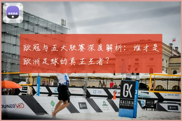 欧冠与五大联赛深度解析：谁才是欧洲足球的真正王者？