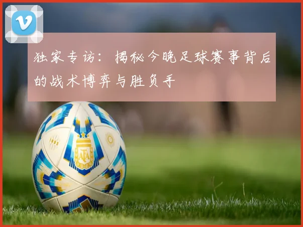 独家专访：揭秘今晚足球赛事背后的战术博弈与胜负手