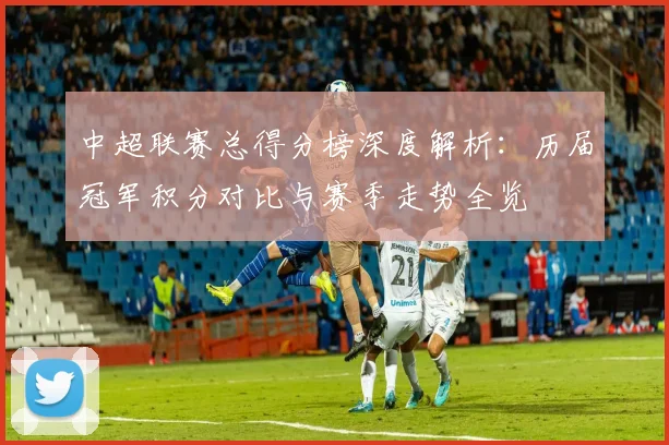 中超联赛总得分榜深度解析：历届冠军积分对比与赛季走势全览