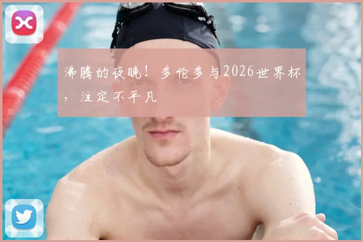 沸腾的夜晚!多伦多与2026世界杯,注定不平凡