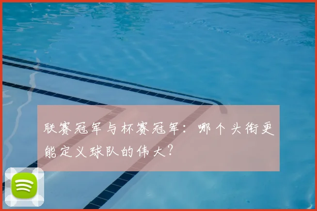 联赛冠军与杯赛冠军：哪个头衔更能定义球队的伟大？