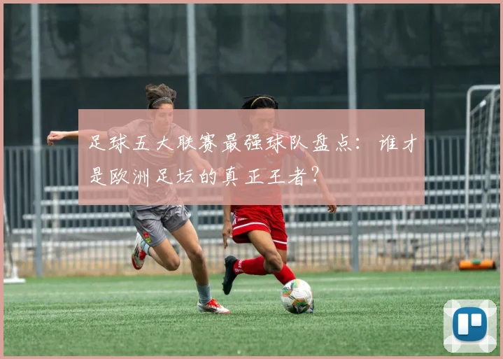足球五大联赛最强球队盘点：谁才是欧洲足坛的真正王者？