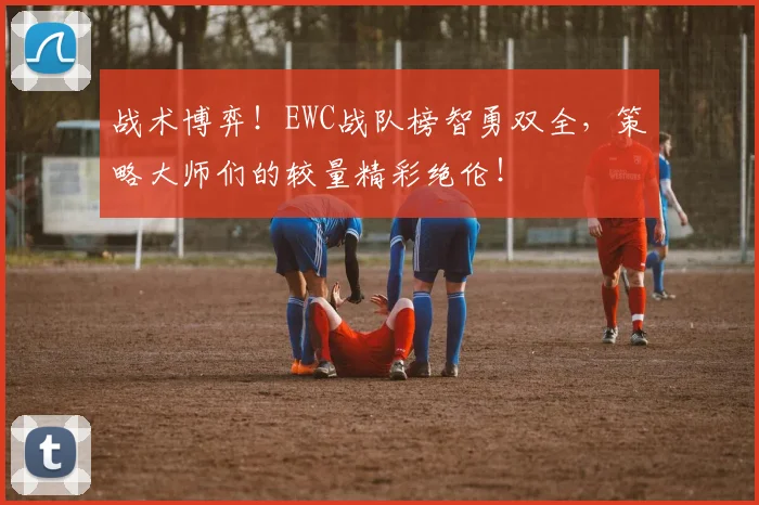 战术博弈！EWC战队榜智勇双全，策略大师们的较量精彩绝伦！