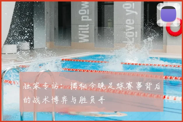 独家专访：揭秘今晚足球赛事背后的战术博弈与胜负手