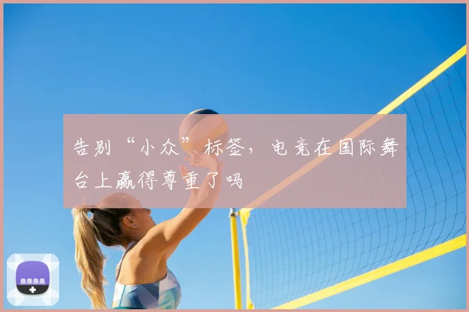 告别“小众”标签，电竞在国际舞台上赢得尊重了吗