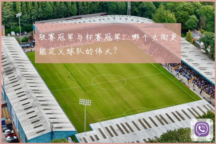 联赛冠军与杯赛冠军：哪个头衔更能定义球队的伟大？