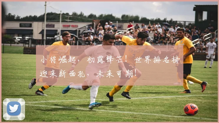 小将崛起，初露锋芒！世界排名榜迎来新面孔，未来可期！