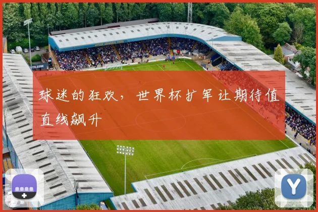 球迷的狂欢，世界杯扩军让期待值直线飙升