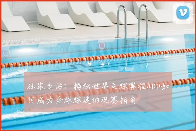 独家专访：揭秘世界足球赛程App如何成为全球球迷的观赛指南