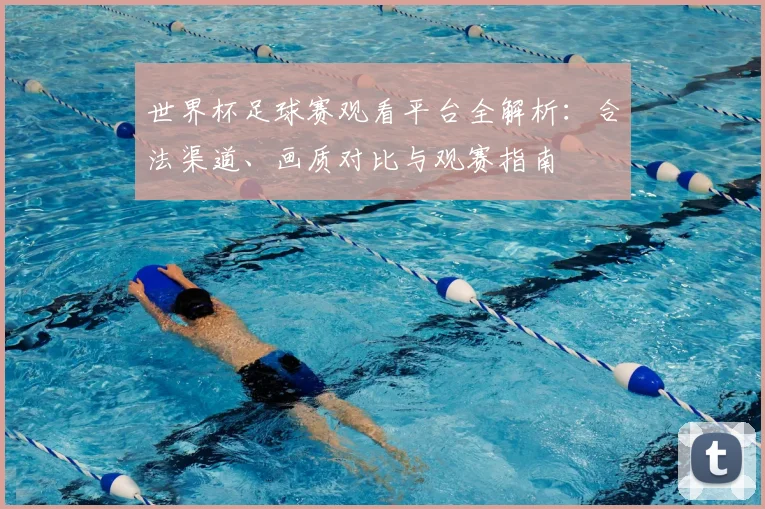 世界杯足球赛观看平台全解析:合法渠道、画质对比与观赛指南