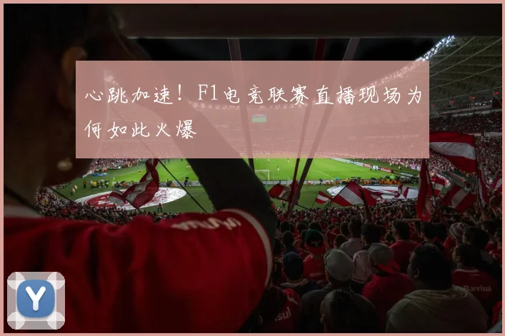 心跳加速！F1电竞联赛直播现场为何如此火爆