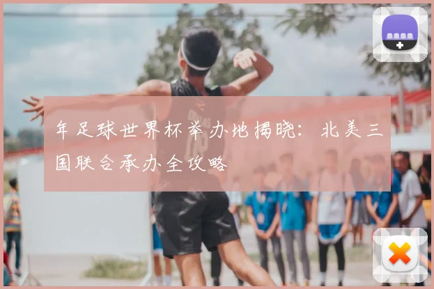 年足球世界杯举办地揭晓：北美三国联合承办全攻略