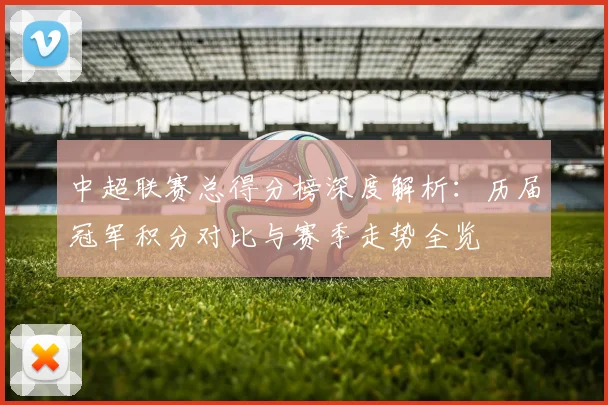 中超联赛总得分榜深度解析：历届冠军积分对比与赛季走势全览