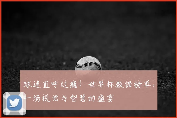 球迷直呼过瘾！世界杯数据榜单，一场视觉与智慧的盛宴