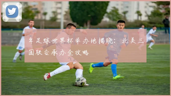 年足球世界杯举办地揭晓：北美三国联合承办全攻略