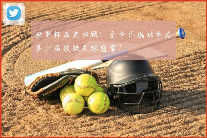 世界杯历史回顾:至今已成功举办多少届顶级足球盛宴?